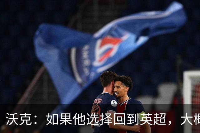 沃克：如果他选择回到英超，大概率只能去曼联或者曼城这样的豪门