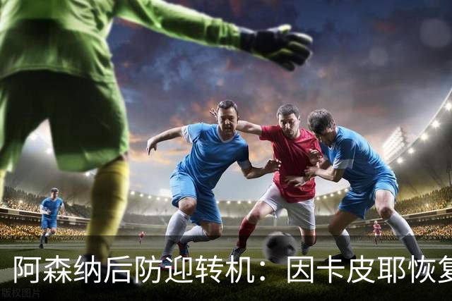 阿森纳后防迎转机：因卡皮耶恢复合练，萨卡伤情仍待确认